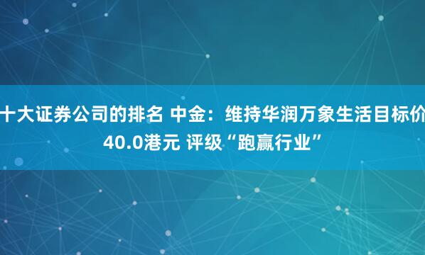 十大证券公司的排名 中金：维持华润万象生活目标价40.0港元 评级“跑赢行业”