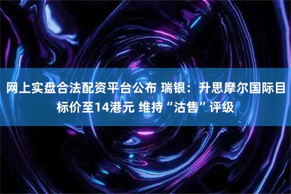 网上实盘合法配资平台公布 瑞银：升思摩尔国际目标价至14港元 维持“沽售”评级