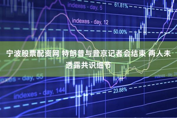 宁波股票配资网 特朗普与普京记者会结束 两人未透露共识细节