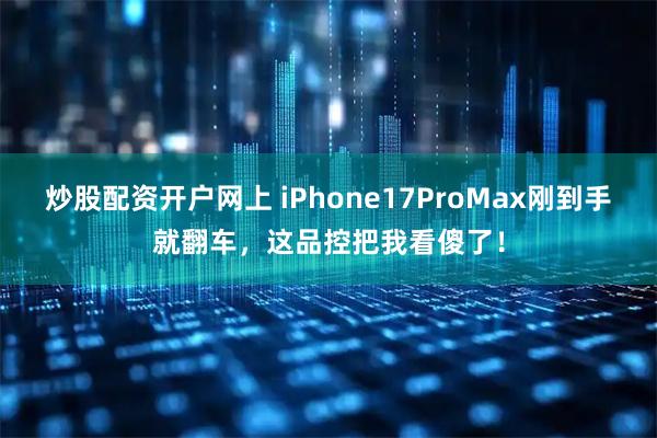 炒股配资开户网上 iPhone17ProMax刚到手就翻车，这品控把我看傻了！