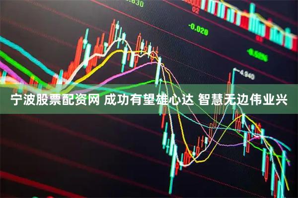 宁波股票配资网 成功有望雄心达 智慧无边伟业兴
