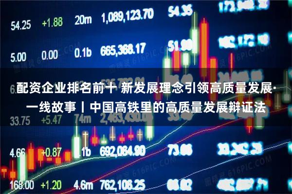 配资企业排名前十 新发展理念引领高质量发展·一线故事丨中国高铁里的高质量发展辩证法