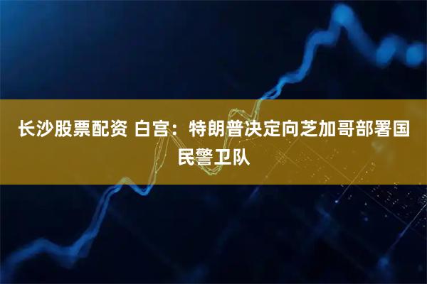 长沙股票配资 白宫：特朗普决定向芝加哥部署国民警卫队
