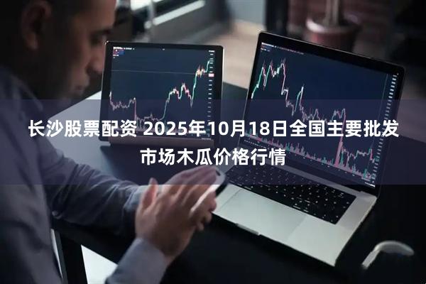 长沙股票配资 2025年10月18日全国主要批发市场木瓜价格行情
