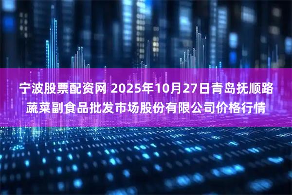 宁波股票配资网 2025年10月27日青岛抚顺路蔬菜副食品批发市场股份有限公司价格行情