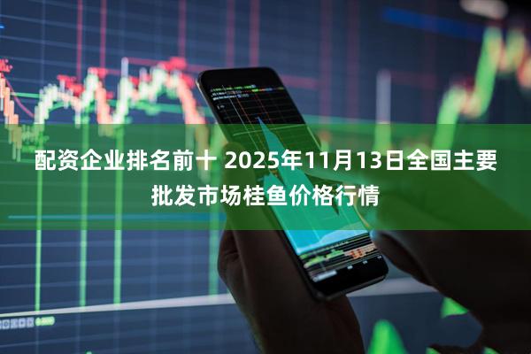 配资企业排名前十 2025年11月13日全国主要批发市场桂鱼价格行情