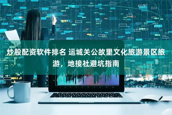 炒股配资软件排名 运城关公故里文化旅游景区旅游，地接社避坑指南