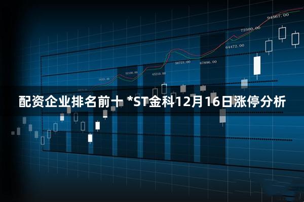 配资企业排名前十 *ST金科12月16日涨停分析