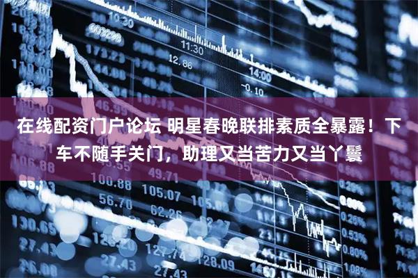在线配资门户论坛 明星春晚联排素质全暴露!下车不随手关门,助理又当苦力又当丫鬟