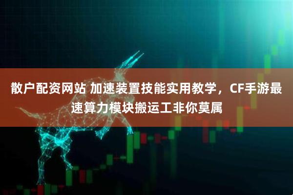 散户配资网站 加速装置技能实用教学，CF手游最速算力模块搬运工非你莫属