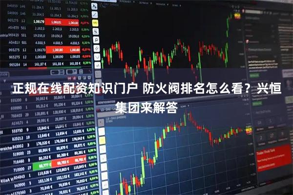 正规在线配资知识门户 防火阀排名怎么看？兴恒集团来解答