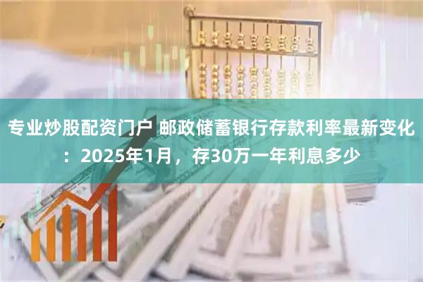 专业炒股配资门户 邮政储蓄银行存款利率最新变化:2025年1月,存30万一年利息多少
