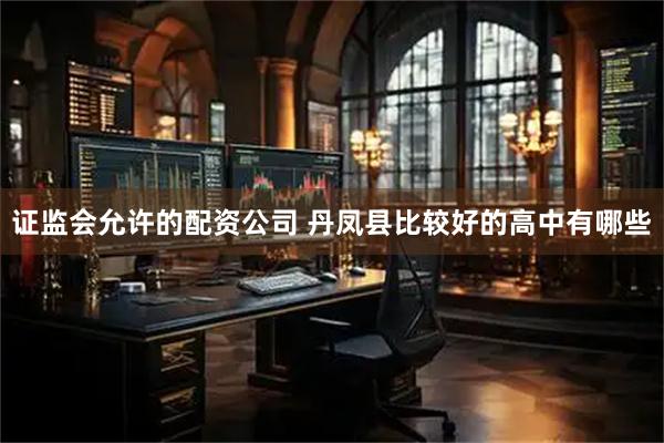 证监会允许的配资公司 丹凤县比较好的高中有哪些