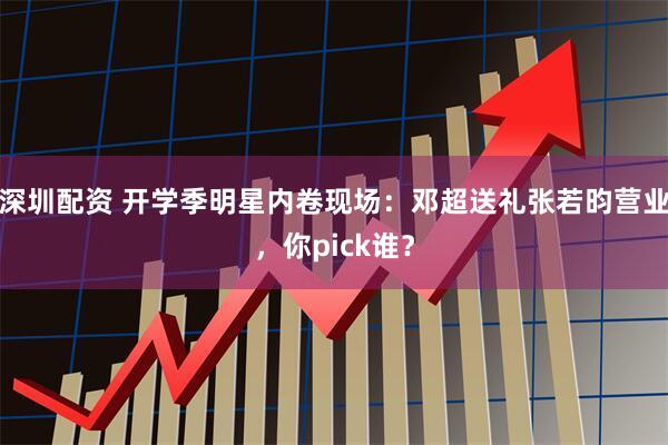 深圳配资 开学季明星内卷现场：邓超送礼张若昀营业，你pick谁？