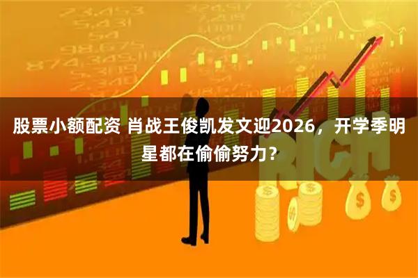 股票小额配资 肖战王俊凯发文迎2026,开学季明星都在偷偷努力?