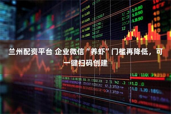 兰州配资平台 企业微信“养虾”门槛再降低，可一键扫码创建