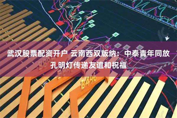 武汉股票配资开户 云南西双版纳:中泰青年同放孔明灯传递友谊和祝福