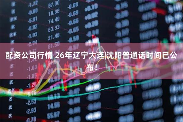配资公司行情 26年辽宁大连|沈阳普通话时间已公布！