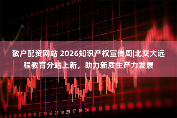 散户配资网站 2026知识产权宣传周|北交大远程教育分站上新，助力新质生产力发展