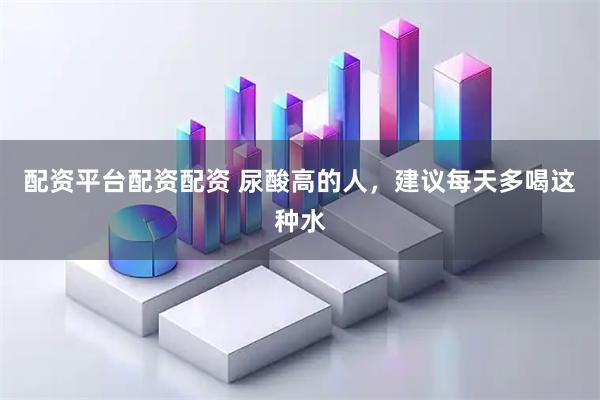 配资平台配资配资 尿酸高的人，建议每天多喝这种水