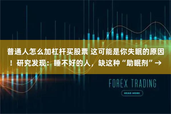 普通人怎么加杠杆买股票 这可能是你失眠的原因！研究发现：睡不好的人，缺这种“助眠剂”→