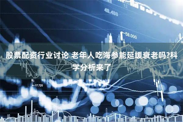 股票配资行业讨论 老年人吃海参能延缓衰老吗?科学分析来了