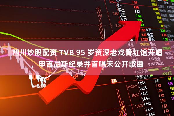 四川炒股配资 TVB 95 岁资深老戏骨红馆开唱，申吉尼斯纪录并首唱未公开歌曲