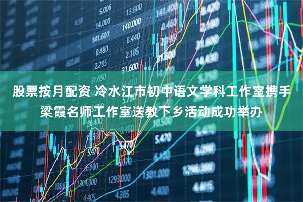 股票按月配资 冷水江市初中语文学科工作室携手梁霞名师工作室送教下乡活动成功举办